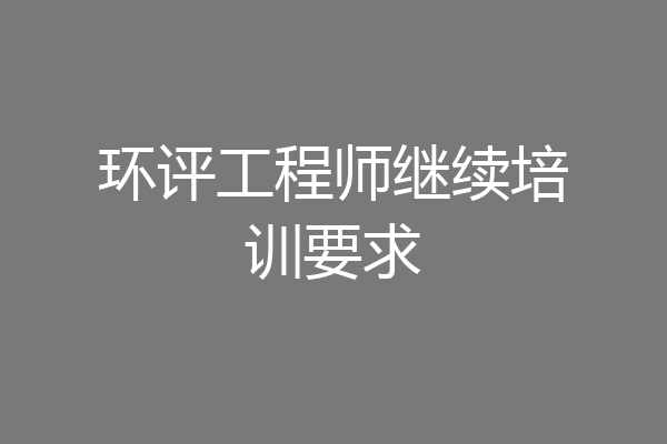 环评工程师继续培训要求