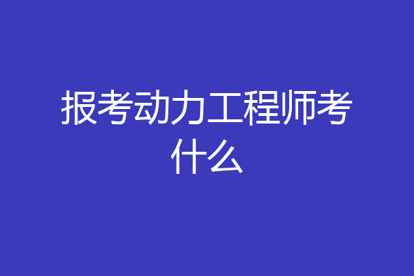 报考动力工程师考什么