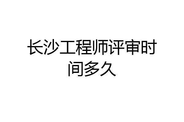 长沙工程师评审时间多久