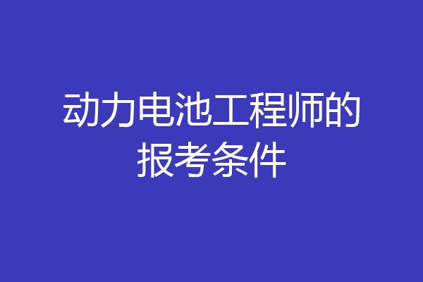 动力电池工程师的报考条件