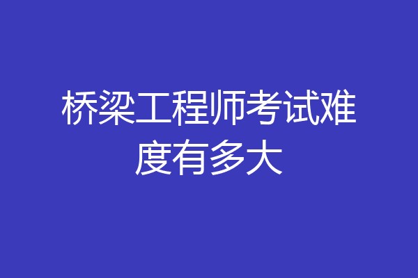 桥梁工程师考试难度有多大