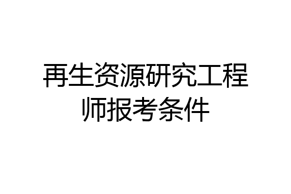 再生资源研究工程师报考条件