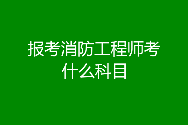 报考消防工程师考什么科目