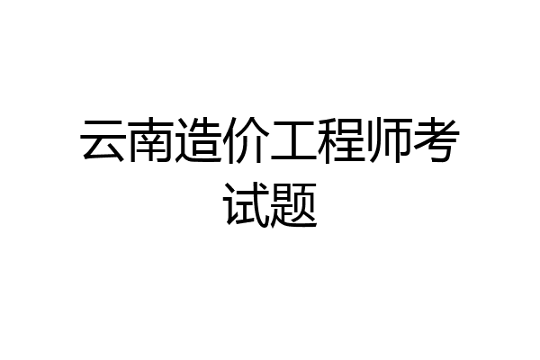 云南造价工程师考试题