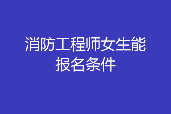 消防工程师女生能报名条件
