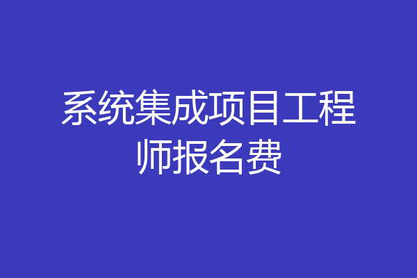 系统集成项目工程师报名费