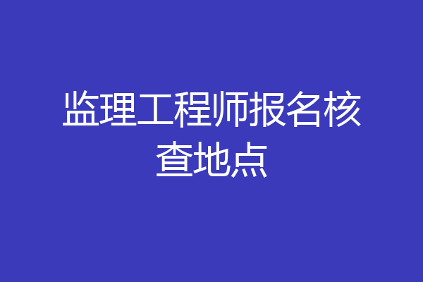 监理工程师报名核查地点