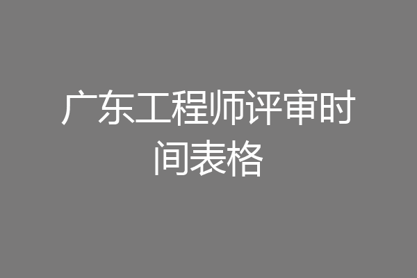 广东工程师评审时间表格