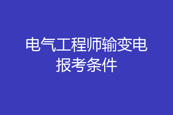 电气工程师输变电报考条件