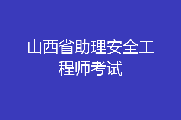 山西省助理安全工程师考试