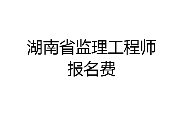 湖南省监理工程师报名费