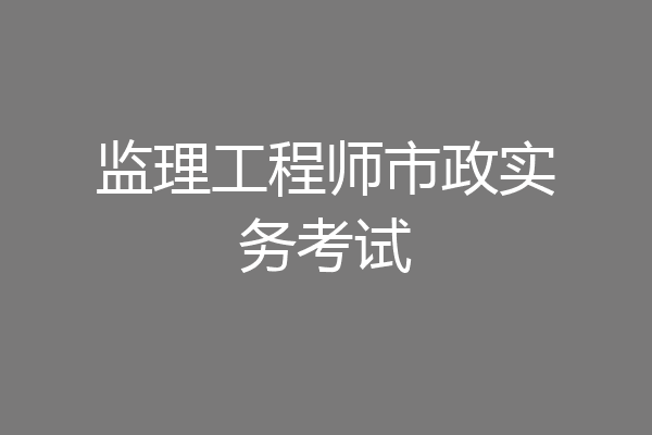 监理工程师市政实务考试
