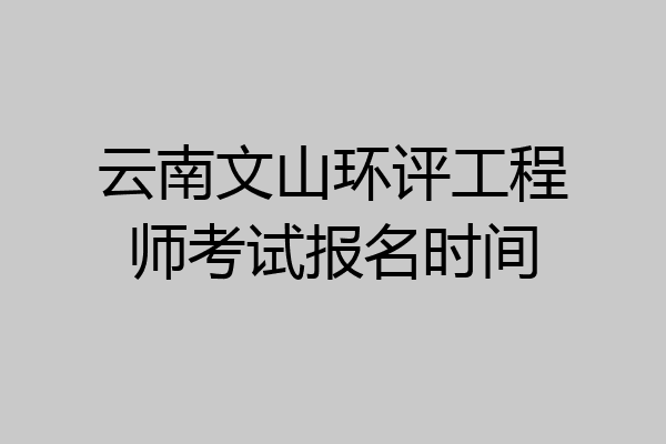 云南文山环评工程师考试报名时间