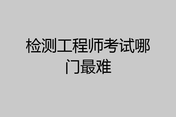 检测工程师考试哪门最难