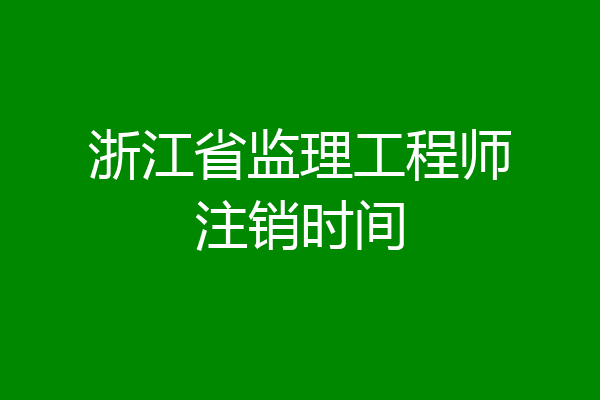 浙江省监理工程师注销时间