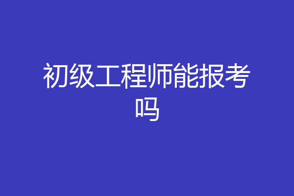初级工程师能报考吗