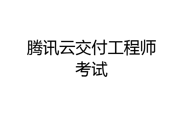 腾讯云交付工程师考试