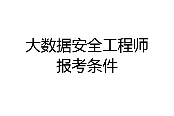 大数据安全工程师报考条件