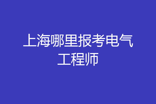 上海哪里报考电气工程师