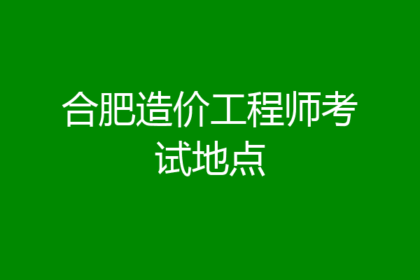 合肥造价工程师考试地点