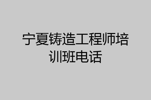 宁夏铸造工程师培训班电话