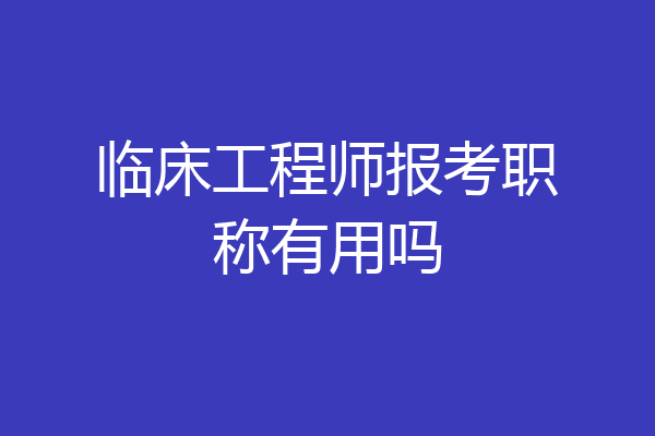 临床工程师报考职称有用吗