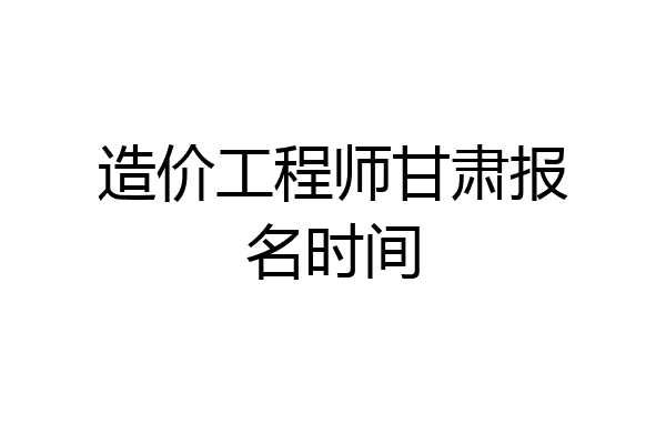 造价工程师甘肃报名时间