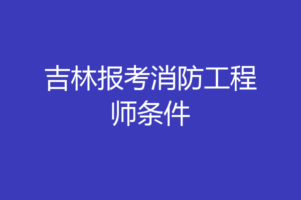 吉林报考消防工程师条件
