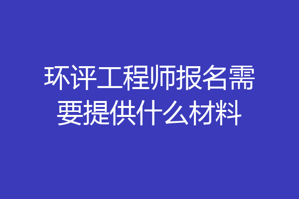 环评工程师报名需要提供什么材料
