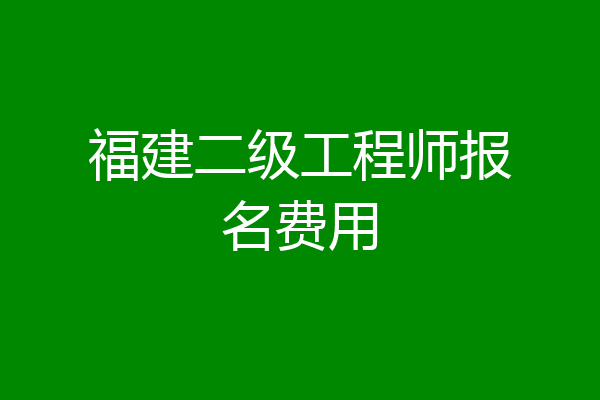 福建二级工程师报名费用
