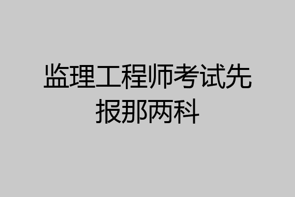 监理工程师考试先报那两科