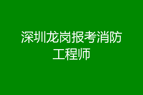 深圳龙岗报考消防工程师