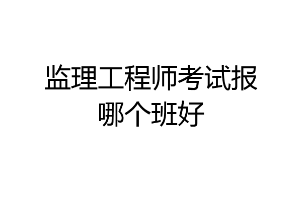 监理工程师考试报哪个班好
