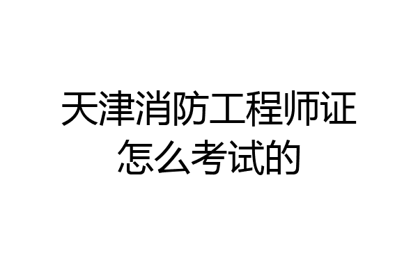 天津消防工程师证怎么考试的