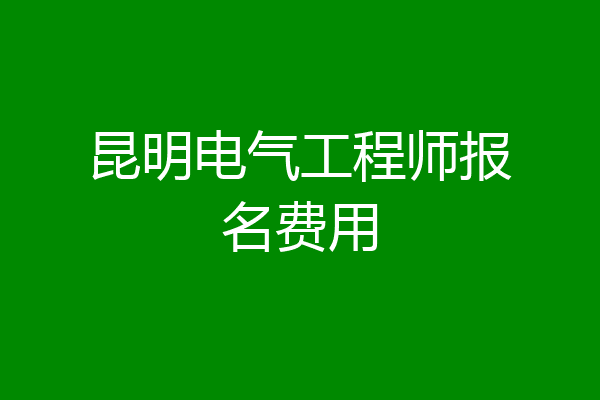 昆明电气工程师报名费用