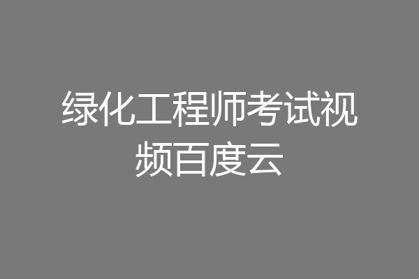 绿化工程师考试视频百度云