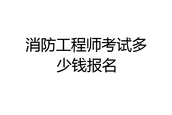 消防工程师考试多少钱报名