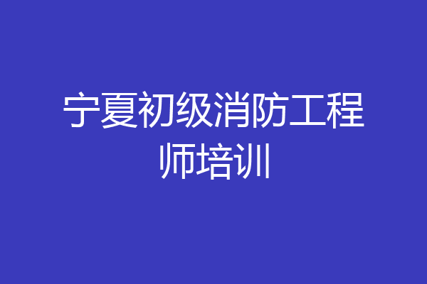 宁夏初级消防工程师培训