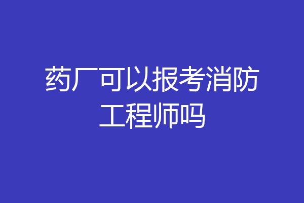 药厂可以报考消防工程师吗