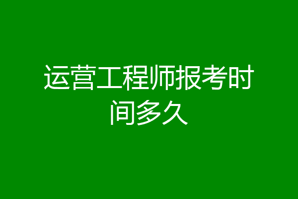 运营工程师报考时间多久