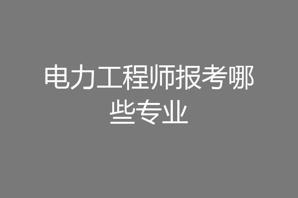 电力工程师报考哪些专业