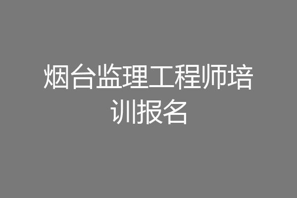 烟台监理工程师培训报名