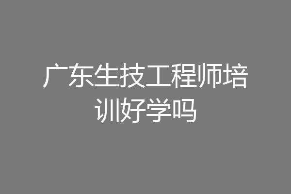 广东生技工程师培训好学吗