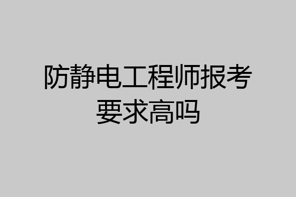 防静电工程师报考要求高吗