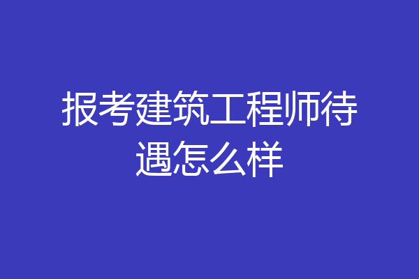 报考建筑工程师待遇怎么样