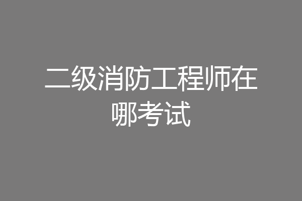 二级消防工程师在哪考试