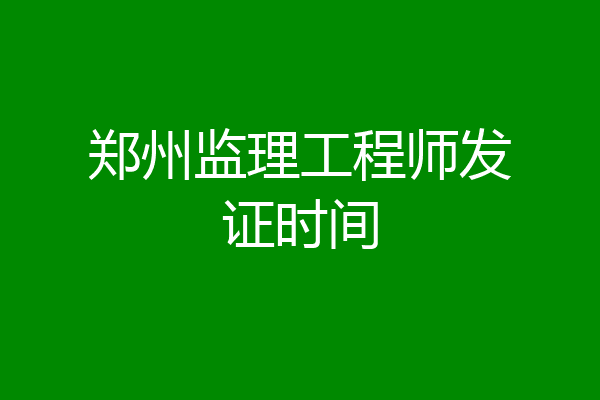郑州监理工程师发证时间