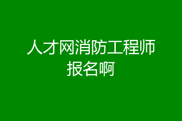 人才网消防工程师报名啊