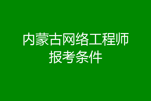 内蒙古网络工程师报考条件