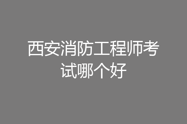 西安消防工程师考试哪个好